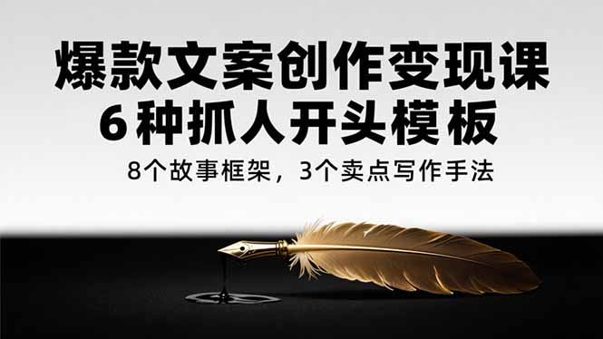 爆款文案创作变现课，6种抓人开头模板，8个故事框架，3个卖点写作手法-微众资源