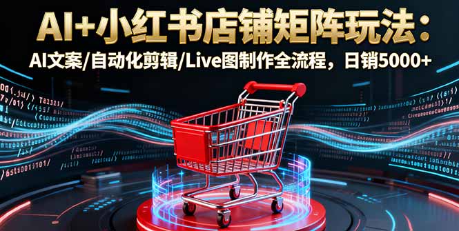 AI+小红书店铺矩阵玩法：AI文案/自动化剪辑/Live图制作全流程，日销5000+_酷乐网
