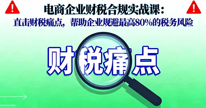 电商企业财税合规实战课，直击财税痛点，帮助企业规避最高80%的税务风险_酷乐网