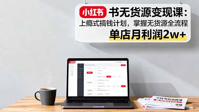 小红书无货源变现课：上瘾式搞钱计划，掌握无货源全流程，单店月利润2w+_酷乐网