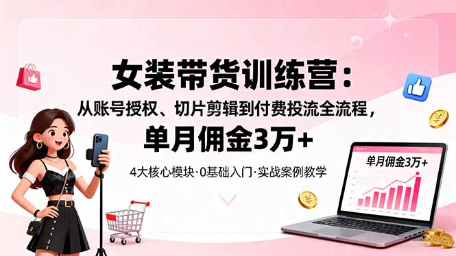 女装带货特训营：从账号授权、切片剪辑到付费投流全流程，单月佣金3万+_酷乐网