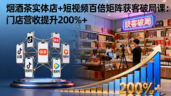 烟酒茶实体店+短视频百倍矩阵获客破局课：门店营收提升200%+_酷乐网