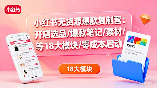 小红书无货源爆款复制营：开店选品/爆款笔记/素材/等18大模块/零成本启动_酷乐网