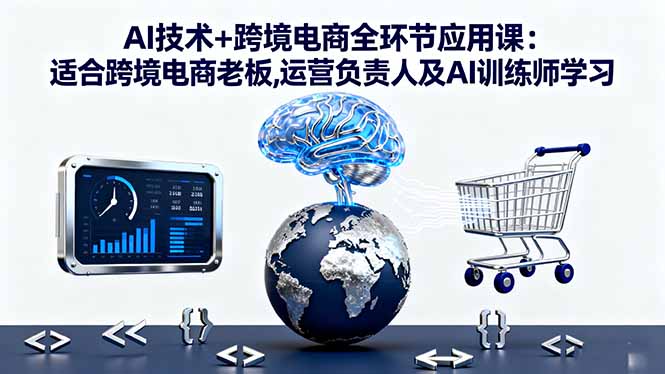 AI技术+跨境电商全环节应用课:适合跨境电商老板,运营负责人及AI训练师学习_酷乐网
