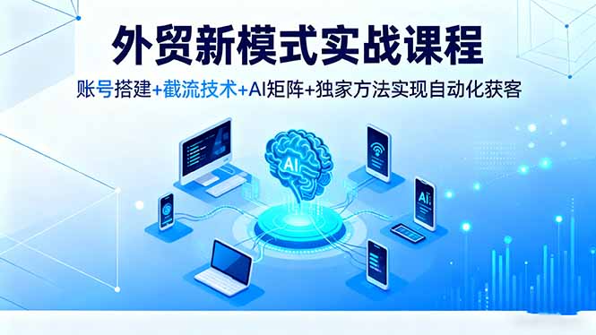 外贸新模式实战课程,账号搭建+截流技术+AI矩阵+独家方法实现自动化获客_酷乐网