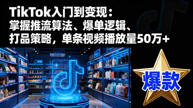 TikTok入门到变现：掌握推流算法、爆单逻辑、打品策略，单条视频播放量50w_酷乐网