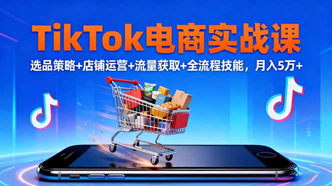 TikTok电商实战课10月，选品策略+店铺运营+流量获取+全流程技能，月入5万+_酷乐网