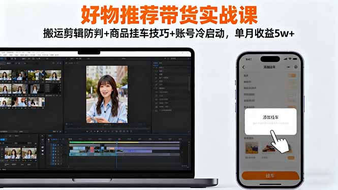 好物推荐带货实战课：搬运剪辑防判+商品挂车技巧+账号冷启动，单月收益5w+_酷乐网