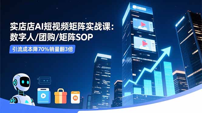 实体店AI短视频矩阵实战课：数字人/团购/矩阵SOP，引流成本降70%销量翻3倍_酷乐网