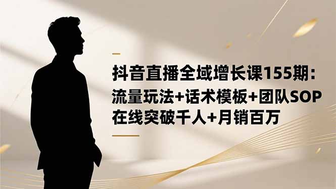 抖音直播全域增长课155期:流量玩法+话术模板+团队SOP,在线突破千人+..._酷乐网