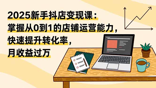 2025新手抖店变现课：掌握从0到1的店铺运营能力，快速提升转化率,月收过万_酷乐网