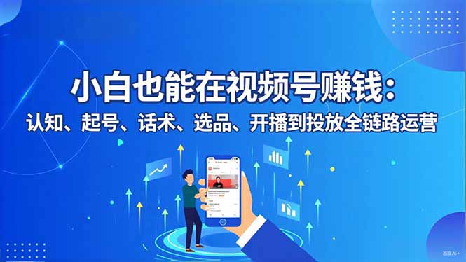 小白也能在视频号赚钱：认知、起号、话术、选品、开播到投放全链路运营_酷乐网