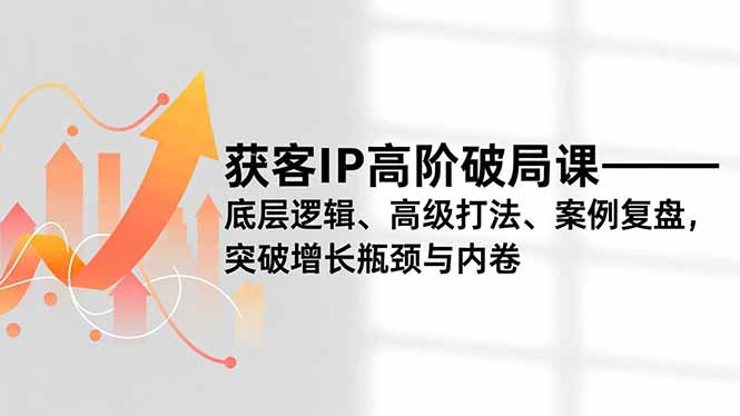 获客IP高阶破局课，底层逻辑、高级打法、案例复盘，突破增长瓶颈与内卷-951博客