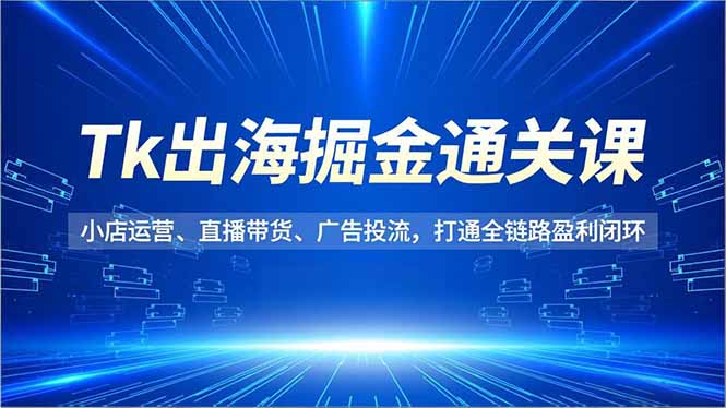 Tk出海掘金通关课,小店运营、直播带货、广告投流,打通全链路盈利闭环_酷乐网