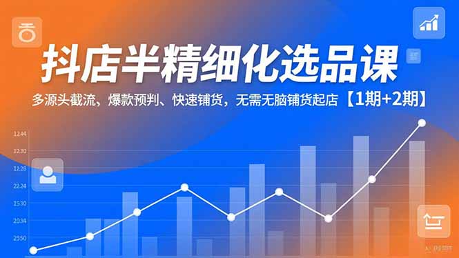 抖店半精细化选品课,多源头截流、爆款预判、快速铺货,无需无脑铺货起店【1期+2期】-951博客