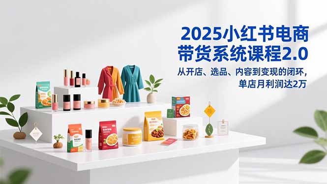 2025小红书电商带货系统课程2.0，从开店、选品、内容到变现的闭环，单店月利润达2万_酷乐网