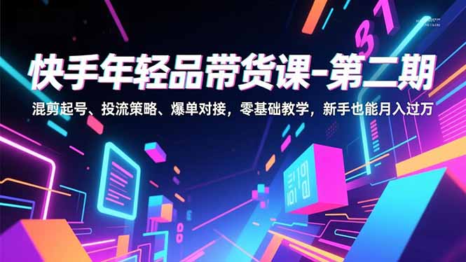 快手年轻品带货课-第二期，混剪起号、投流策略、爆单对接，零基础教学，新手也能月入过万_酷乐网