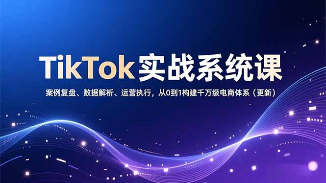 TikTok实战系统课，案例复盘、数据解析、运营执行，从0到1构建千万级电商体系（更新）_酷乐网