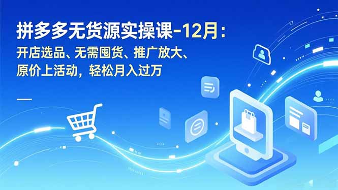 拼多多无货源实操课-12月：开店选品、无需囤货、推广放大、原价上活动，轻松月入过万_酷乐网