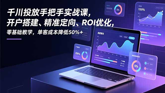 千川投放手把手实战课，开户搭建、精准定向、ROI优化，零基础教学，单客成本降低50%+_酷乐网