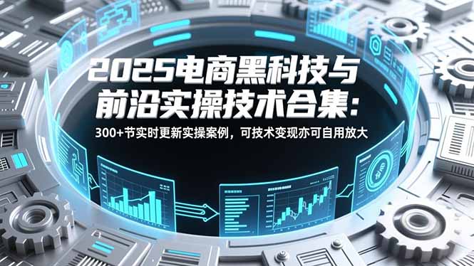 2025电商黑科技与前沿实操技术合集：300+节实时更新实操案例，可技术变现亦可自用放大_酷乐网