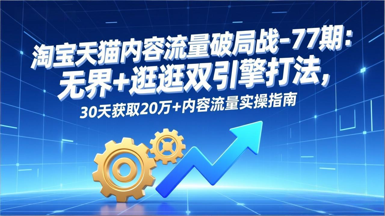 淘宝天猫内容流量破局战-77期：无界+逛逛双引擎打法，30天获取20万+内容流量实操指南_酷乐网
