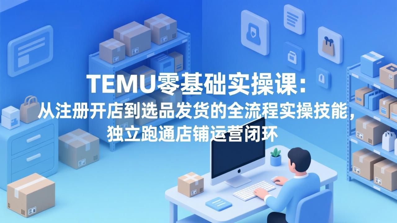 TEMU零基础实操课：从注册开店到选品发货的全流程实操技能，独立跑通店铺运营闭环-951博客