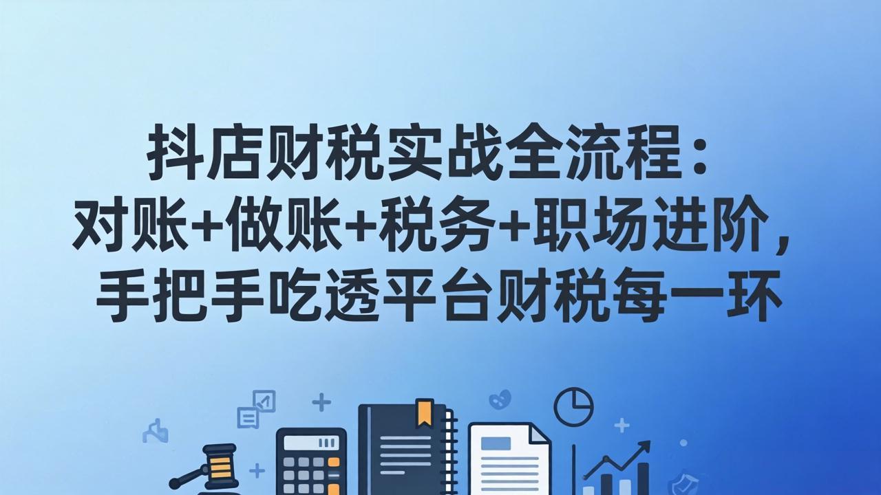 抖店财税实操全流程：对账+做账+税务+职场进阶，手把手吃透平台财税每一环_酷乐网
