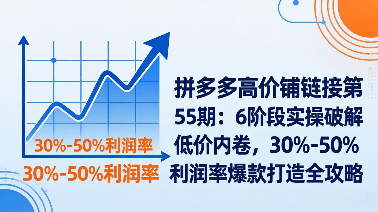 拼多多高价铺链接第55期：6阶段实操破解低价内卷，30%-50%利润率爆款打造全攻略_酷乐网