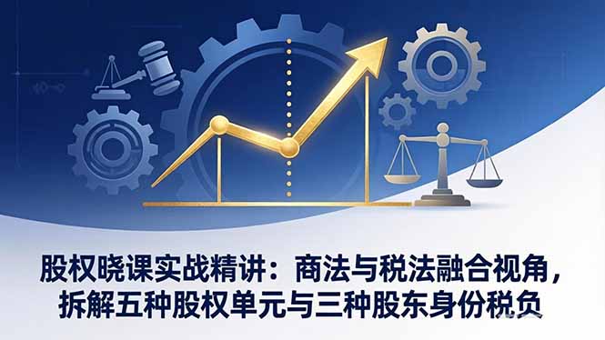股权晓课实战精讲：商法与税法融合视角，拆解五种股权单元与三种股东身份税负_酷乐网