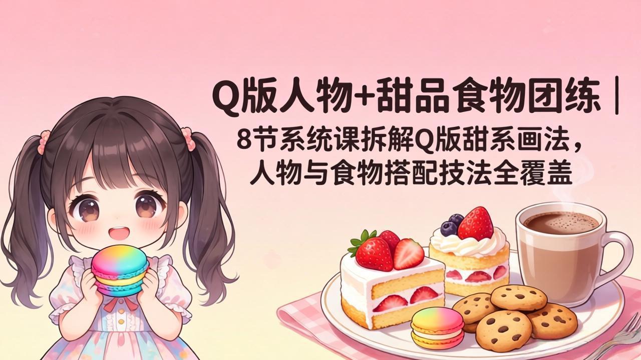 Q版人物+甜品食物团练｜8节系统课拆解Q版甜系画法，人物与食物搭配技法全覆盖_酷乐网